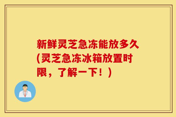 新鲜灵芝急冻能放多久(灵芝急冻冰箱放置时限,了解一下!)-第1张图片-灵芝之家 新鲜灵芝急冻能放多久(灵芝急冻冰箱放置时限,了解一下!)-第1张图片-灵芝之家