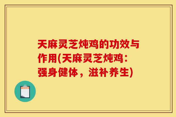天麻灵芝炖鸡的功效与作用(天麻灵芝炖鸡:强身健体,滋补养生)-第1张图片-灵芝之家 天麻灵芝炖鸡的功效与作用(天麻灵芝炖鸡:强身健体,滋补养生)-第1张图片-灵芝之家