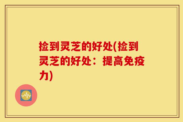捡到灵芝的好处(捡到灵芝的好处：提高免疫力)-第1张图片-灵芝之家