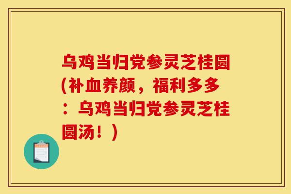 乌鸡当归党参灵芝桂圆(补血养颜，福利多多：乌鸡当归党参灵芝桂圆汤！)-第1张图片-灵芝之家