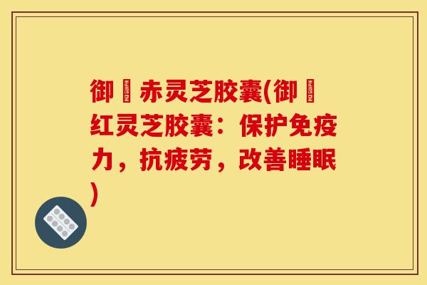 御恵赤灵芝胶囊(御恵红灵芝胶囊：保护免疫力，抗疲劳，改善睡眠)-第1张图片-灵芝之家