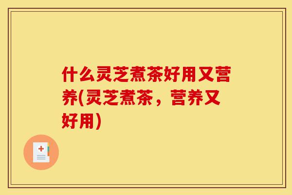 什么灵芝煮茶好用又营养(灵芝煮茶,营养又好用)-第1张图片-灵芝之家 什么灵芝煮茶好用又营养(灵芝煮茶,营养又好用)-第1张图片-灵芝之家