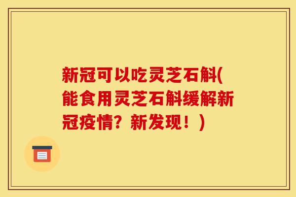 新冠可以吃灵芝石斛(能食用灵芝石斛缓解新冠疫情?新发现!)-第1张图片-灵芝之家 新冠可以吃灵芝石斛(能食用灵芝石斛缓解新冠疫情?新发现!)-第1张图片-灵芝之家