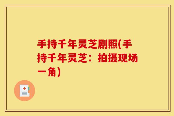 手持千年灵芝剧照(手持千年灵芝:拍摄现场一角)-第1张图片-灵芝之家 手持千年灵芝剧照(手持千年灵芝:拍摄现场一角)-第1张图片-灵芝之家