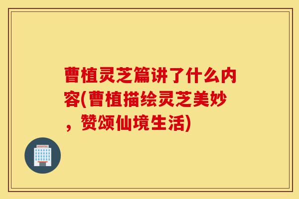 曹植灵芝篇讲了什么内容(曹植描绘灵芝美妙,赞颂仙境生活)-第1张图片-灵芝之家 曹植灵芝篇讲了什么内容(曹植描绘灵芝美妙,赞颂仙境生活)-第1张图片-灵芝之家