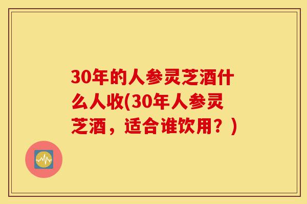 30年的人参灵芝酒什么人收(30年人参灵芝酒,适合谁饮用?)-第1张图片-灵芝之家 30年的人参灵芝酒什么人收(30年人参灵芝酒,适合谁饮用?)-第1张图片-灵芝之家