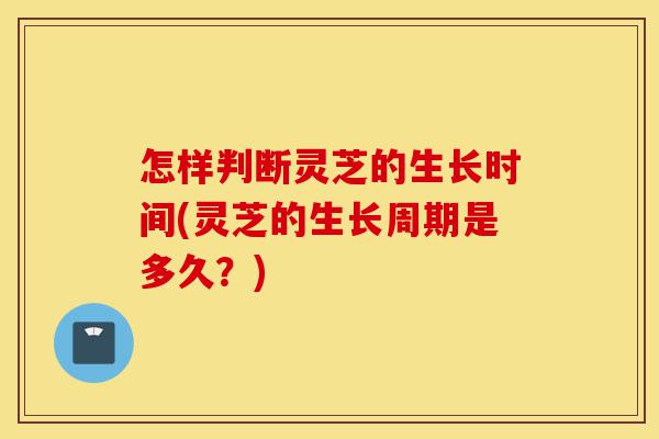 怎样判断灵芝的生长时间(灵芝的生长周期是多久？)-第1张图片-灵芝之家