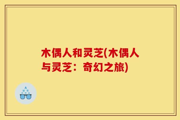 木偶人和灵芝(木偶人与灵芝:奇幻之旅)-第1张图片-灵芝之家 木偶人和灵芝(木偶人与灵芝:奇幻之旅)-第1张图片-灵芝之家