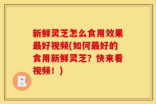 新鲜灵芝怎么食用效果最好视频(如何最好的食用新鲜灵芝？快来看视频！)-第1张图片-灵芝之家