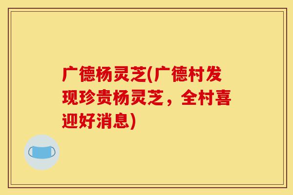 广德杨灵芝(广德村发现珍贵杨灵芝,全村喜迎好消息)-第1张图片-灵芝之家 广德杨灵芝(广德村发现珍贵杨灵芝,全村喜迎好消息)-第1张图片-灵芝之家
