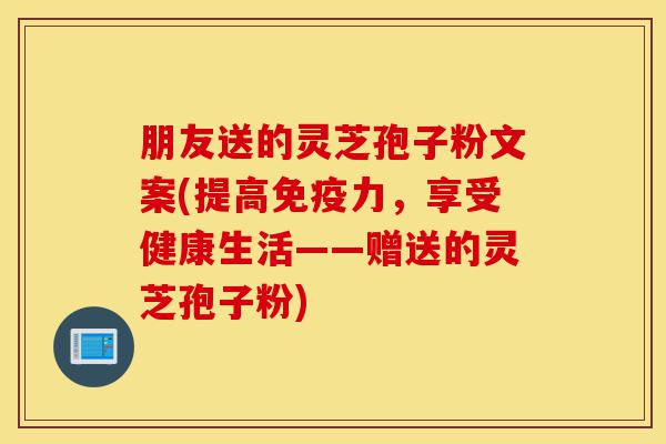 朋友送的灵芝孢子粉文案(提高免疫力,享受健康生活——赠送的灵芝孢子粉)-第1张图片-灵芝之家 朋友送的灵芝孢子粉文案(提高免疫力,享受健康生活——赠送的灵芝孢子粉)-第1张图片-灵芝之家