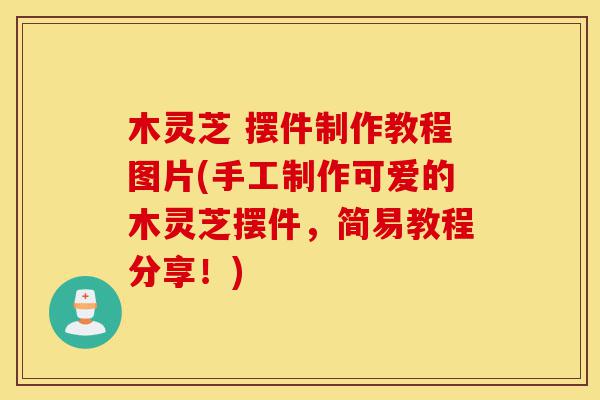 木灵芝 摆件制作教程图片(手工制作可爱的木灵芝摆件,简易教程分享!)-第1张图片-灵芝之家 木灵芝 摆件制作教程图片(手工制作可爱的木灵芝摆件,简易教程分享!)-第1张图片-灵芝之家