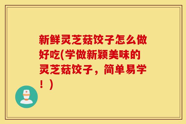 新鲜灵芝菇饺子怎么做好吃(学做新颖美味的灵芝菇饺子,简单易学!)-第1张图片-灵芝之家 新鲜灵芝菇饺子怎么做好吃(学做新颖美味的灵芝菇饺子,简单易学!)-第1张图片-灵芝之家