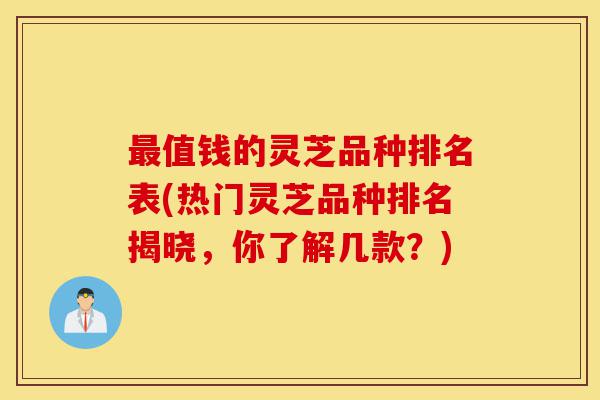 最值钱的灵芝品种排名表(热门灵芝品种排名揭晓,你了解几款?)-第1张图片-灵芝之家 最值钱的灵芝品种排名表(热门灵芝品种排名揭晓,你了解几款?)-第1张图片-灵芝之家
