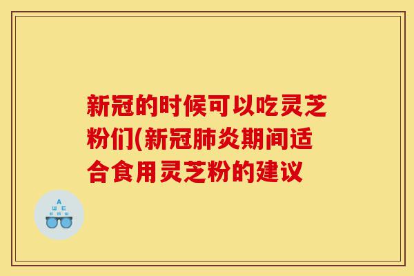 新冠的时候可以吃灵芝粉们(新冠肺炎期间适合食用灵芝粉的建议-第1张图片-灵芝之家 新冠的时候可以吃灵芝粉们(新冠肺炎期间适合食用灵芝粉的建议-第1张图片-灵芝之家