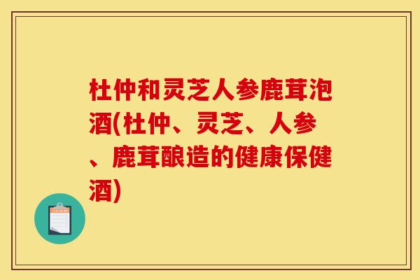 杜仲和灵芝人参鹿茸泡酒(杜仲、灵芝、人参、鹿茸酿造的健康保健酒)-第1张图片-灵芝之家 杜仲和灵芝人参鹿茸泡酒(杜仲、灵芝、人参、鹿茸酿造的健康保健酒)-第1张图片-灵芝之家