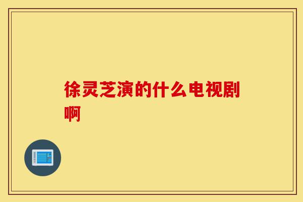 徐灵芝演的什么电视剧啊-第1张图片-灵芝之家 徐灵芝演的什么电视剧啊-第1张图片-灵芝之家