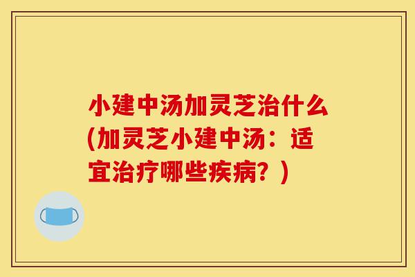 小建中汤加灵芝治什么(加灵芝小建中汤:适宜治疗哪些疾病?)-第1张图片-灵芝之家 小建中汤加灵芝治什么(加灵芝小建中汤:适宜治疗哪些疾病?)-第1张图片-灵芝之家
