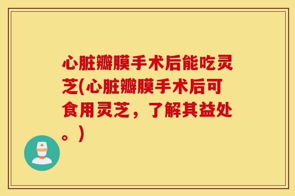 心脏瓣膜手术后能吃灵芝(心脏瓣膜手术后可食用灵芝,了解其益处。)-第1张图片-灵芝之家 心脏瓣膜手术后能吃灵芝(心脏瓣膜手术后可食用灵芝,了解其益处。)-第1张图片-灵芝之家