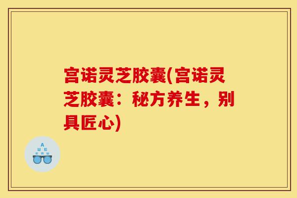 宫诺灵芝胶囊(宫诺灵芝胶囊:秘方养生,别具匠心)-第1张图片-灵芝之家 宫诺灵芝胶囊(宫诺灵芝胶囊:秘方养生,别具匠心)-第1张图片-灵芝之家