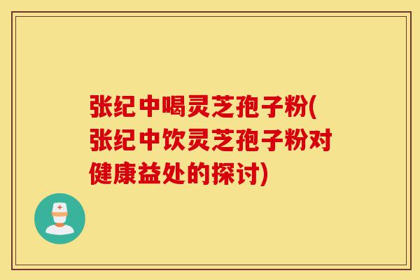 张纪中喝灵芝孢子粉(张纪中饮灵芝孢子粉对健康益处的探讨)-第1张图片-灵芝之家 张纪中喝灵芝孢子粉(张纪中饮灵芝孢子粉对健康益处的探讨)-第1张图片-灵芝之家