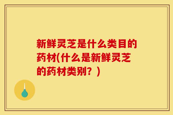 新鲜灵芝是什么类目的药材(什么是新鲜灵芝的药材类别?)-第1张图片-灵芝之家 新鲜灵芝是什么类目的药材(什么是新鲜灵芝的药材类别?)-第1张图片-灵芝之家