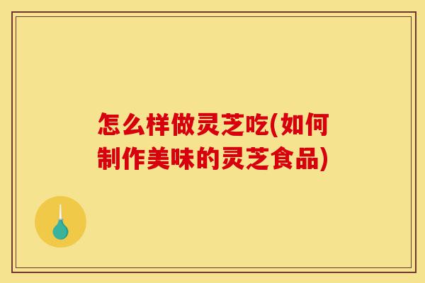 怎么样做灵芝吃(如何制作美味的灵芝食品)-第1张图片-灵芝之家 怎么样做灵芝吃(如何制作美味的灵芝食品)-第1张图片-灵芝之家