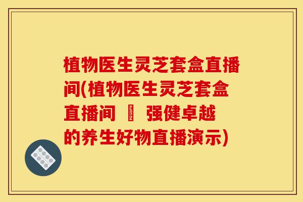 植物医生灵芝套盒直播间(植物医生灵芝套盒直播间 – 强健卓越的养生好物直播演示)-第1张图片-灵芝之家 植物医生灵芝套盒直播间(植物医生灵芝套盒直播间 – 强健卓越的养生好物直播演示)-第1张图片-灵芝之家