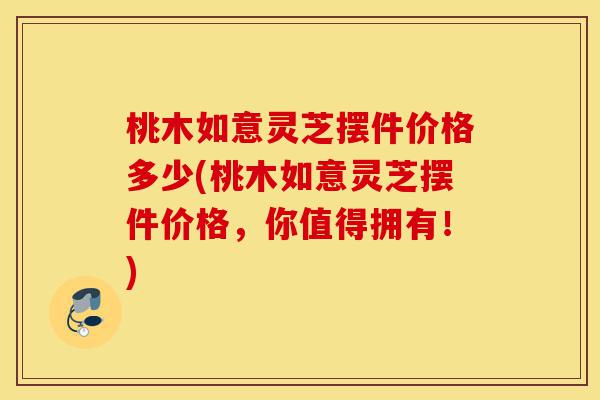 桃木如意灵芝摆件价格多少(桃木如意灵芝摆件价格,你值得拥有!)-第1张图片-灵芝之家 桃木如意灵芝摆件价格多少(桃木如意灵芝摆件价格,你值得拥有!)-第1张图片-灵芝之家