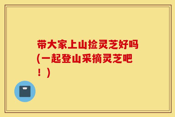 带大家上山捡灵芝好吗(一起登山采摘灵芝吧!)-第1张图片-灵芝之家 带大家上山捡灵芝好吗(一起登山采摘灵芝吧!)-第1张图片-灵芝之家
