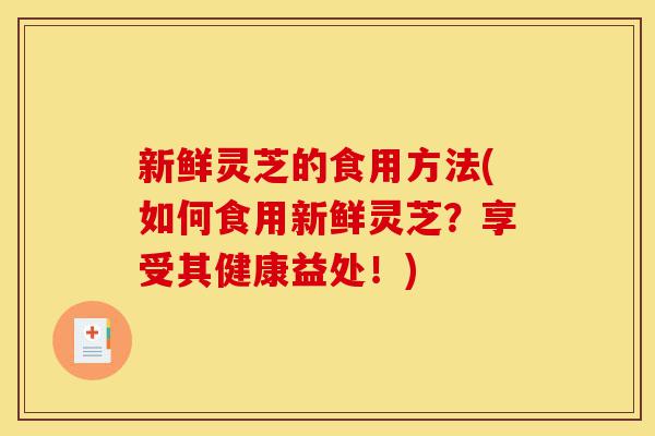 新鲜灵芝的食用方法(如何食用新鲜灵芝?享受其健康益处!)-第1张图片-灵芝之家 新鲜灵芝的食用方法(如何食用新鲜灵芝?享受其健康益处!)-第1张图片-灵芝之家