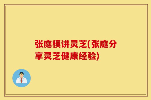 张庭模讲灵芝(张庭分享灵芝健康经验)-第1张图片-灵芝之家 张庭模讲灵芝(张庭分享灵芝健康经验)-第1张图片-灵芝之家