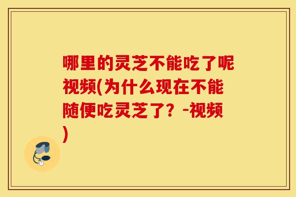 哪里的灵芝不能吃了呢视频(为什么现在不能随便吃灵芝了?-视频)-第1张图片-灵芝之家 哪里的灵芝不能吃了呢视频(为什么现在不能随便吃灵芝了?-视频)-第1张图片-灵芝之家