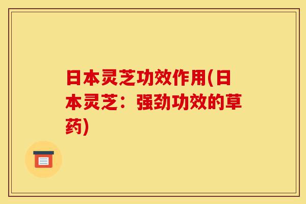 日本灵芝功效作用(日本灵芝:强劲功效的草药)-第1张图片-灵芝之家 日本灵芝功效作用(日本灵芝:强劲功效的草药)-第1张图片-灵芝之家