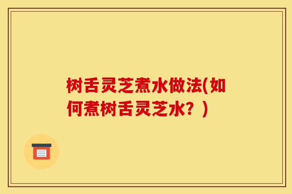 树舌灵芝煮水做法(如何煮树舌灵芝水?)-第1张图片-灵芝之家 树舌灵芝煮水做法(如何煮树舌灵芝水?)-第1张图片-灵芝之家