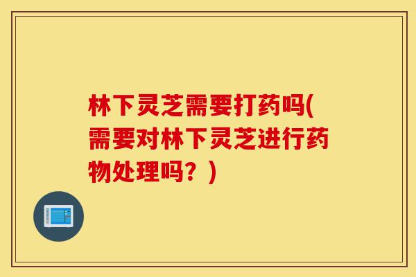 林下灵芝需要打药吗(需要对林下灵芝进行药物处理吗?)-第1张图片-灵芝之家 林下灵芝需要打药吗(需要对林下灵芝进行药物处理吗?)-第1张图片-灵芝之家