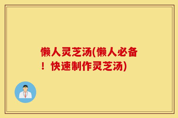 懒人灵芝汤(懒人必备!快速制作灵芝汤)-第1张图片-灵芝之家 懒人灵芝汤(懒人必备!快速制作灵芝汤)-第1张图片-灵芝之家