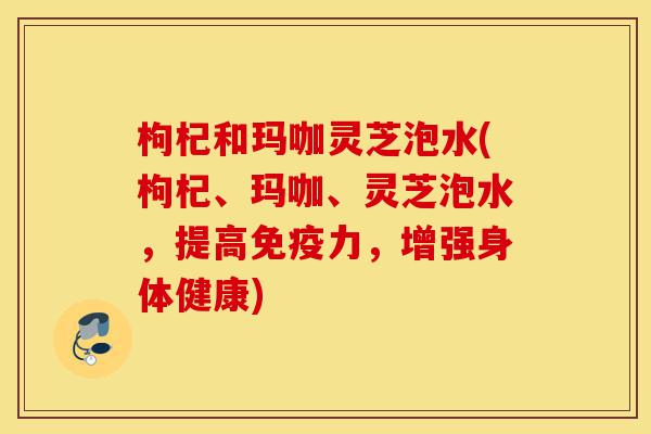 枸杞和玛咖灵芝泡水(枸杞、玛咖、灵芝泡水,提高免疫力,增强身体健康)-第1张图片-灵芝之家 枸杞和玛咖灵芝泡水(枸杞、玛咖、灵芝泡水,提高免疫力,增强身体健康)-第1张图片-灵芝之家