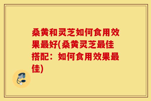 桑黄和灵芝如何食用效果最好(桑黄灵芝最佳搭配:如何食用效果最佳)-第1张图片-灵芝之家 桑黄和灵芝如何食用效果最好(桑黄灵芝最佳搭配:如何食用效果最佳)-第1张图片-灵芝之家