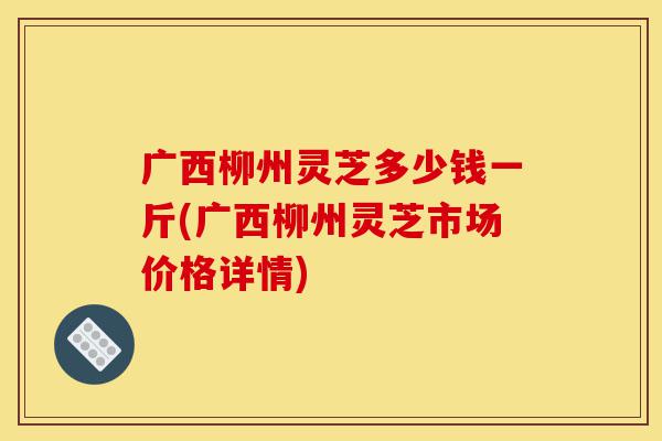 广西柳州灵芝多少钱一斤(广西柳州灵芝市场价格详情)-第1张图片-灵芝之家 广西柳州灵芝多少钱一斤(广西柳州灵芝市场价格详情)-第1张图片-灵芝之家