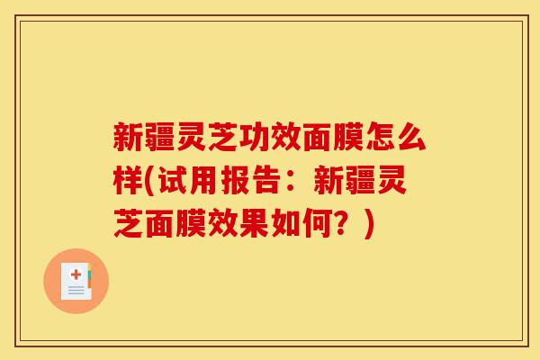 新疆灵芝功效面膜怎么样(试用报告:新疆灵芝面膜效果如何?)-第1张图片-灵芝之家 新疆灵芝功效面膜怎么样(试用报告:新疆灵芝面膜效果如何?)-第1张图片-灵芝之家