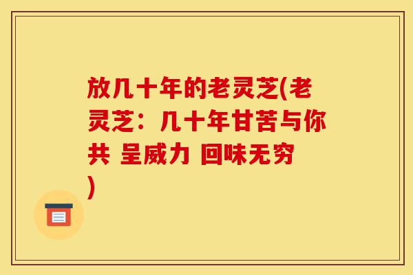 放几十年的老灵芝(老灵芝:几十年甘苦与你共 呈威力 回味无穷)-第1张图片-灵芝之家 放几十年的老灵芝(老灵芝:几十年甘苦与你共 呈威力 回味无穷)-第1张图片-灵芝之家