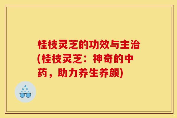 桂枝灵芝的功效与主治(桂枝灵芝:神奇的中药,助力养生养颜)-第1张图片-灵芝之家 桂枝灵芝的功效与主治(桂枝灵芝:神奇的中药,助力养生养颜)-第1张图片-灵芝之家