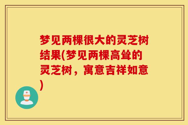 梦见两棵很大的灵芝树结果(梦见两棵高耸的灵芝树,寓意吉祥如意)-第1张图片-灵芝之家 梦见两棵很大的灵芝树结果(梦见两棵高耸的灵芝树,寓意吉祥如意)-第1张图片-灵芝之家