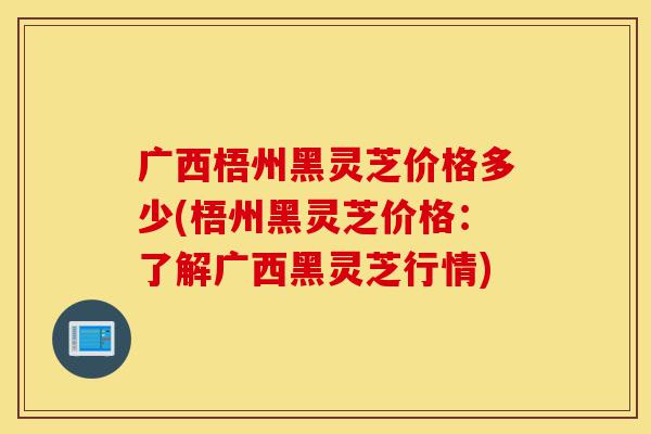 广西梧州黑灵芝价格多少(梧州黑灵芝价格:了解广西黑灵芝行情)-第1张图片-灵芝之家 广西梧州黑灵芝价格多少(梧州黑灵芝价格:了解广西黑灵芝行情)-第1张图片-灵芝之家