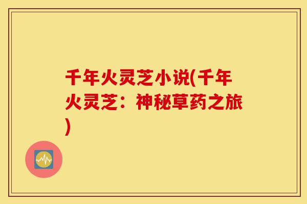 千年火灵芝小说(千年火灵芝:神秘草药之旅)-第1张图片-灵芝之家 千年火灵芝小说(千年火灵芝:神秘草药之旅)-第1张图片-灵芝之家