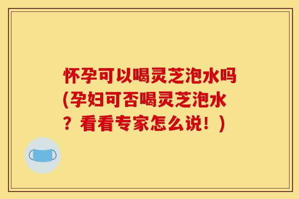 怀孕可以喝灵芝泡水吗(孕妇可否喝灵芝泡水?看看专家怎么说!)-第1张图片-灵芝之家 怀孕可以喝灵芝泡水吗(孕妇可否喝灵芝泡水?看看专家怎么说!)-第1张图片-灵芝之家