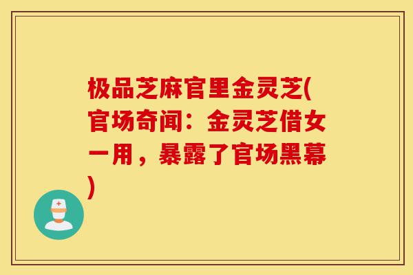 极品芝麻官里金灵芝(官场奇闻:金灵芝借女一用,暴露了官场黑幕)-第1张图片-灵芝之家 极品芝麻官里金灵芝(官场奇闻:金灵芝借女一用,暴露了官场黑幕)-第1张图片-灵芝之家