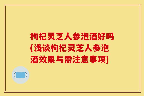 枸杞灵芝人参泡酒好吗(浅谈枸杞灵芝人参泡酒效果与需注意事项)-第1张图片-灵芝之家 枸杞灵芝人参泡酒好吗(浅谈枸杞灵芝人参泡酒效果与需注意事项)-第1张图片-灵芝之家