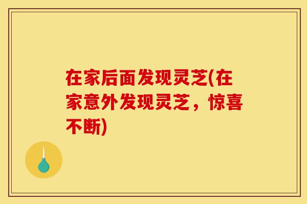 在家后面发现灵芝(在家意外发现灵芝,惊喜不断)-第1张图片-灵芝之家 在家后面发现灵芝(在家意外发现灵芝,惊喜不断)-第1张图片-灵芝之家